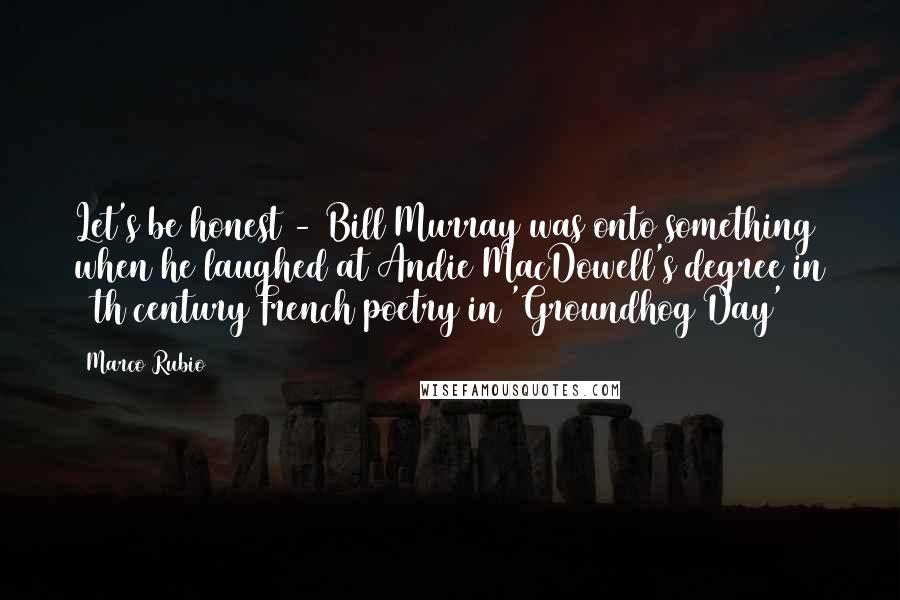 Marco Rubio Quotes: Let's be honest - Bill Murray was onto something when he laughed at Andie MacDowell's degree in 19th century French poetry in 'Groundhog Day'