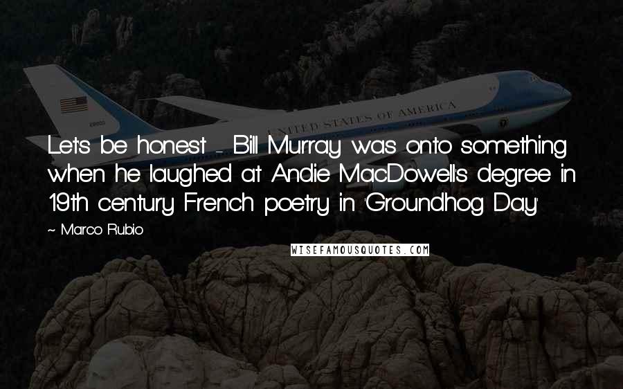 Marco Rubio Quotes: Let's be honest - Bill Murray was onto something when he laughed at Andie MacDowell's degree in 19th century French poetry in 'Groundhog Day'