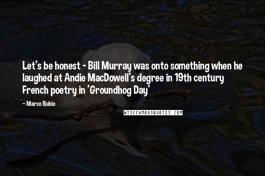 Marco Rubio Quotes: Let's be honest - Bill Murray was onto something when he laughed at Andie MacDowell's degree in 19th century French poetry in 'Groundhog Day'