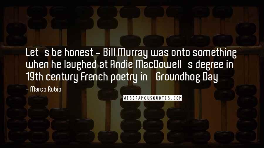 Marco Rubio Quotes: Let's be honest - Bill Murray was onto something when he laughed at Andie MacDowell's degree in 19th century French poetry in 'Groundhog Day'