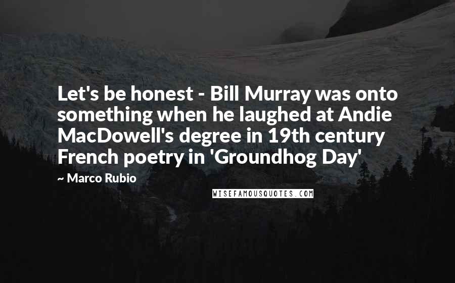 Marco Rubio Quotes: Let's be honest - Bill Murray was onto something when he laughed at Andie MacDowell's degree in 19th century French poetry in 'Groundhog Day'