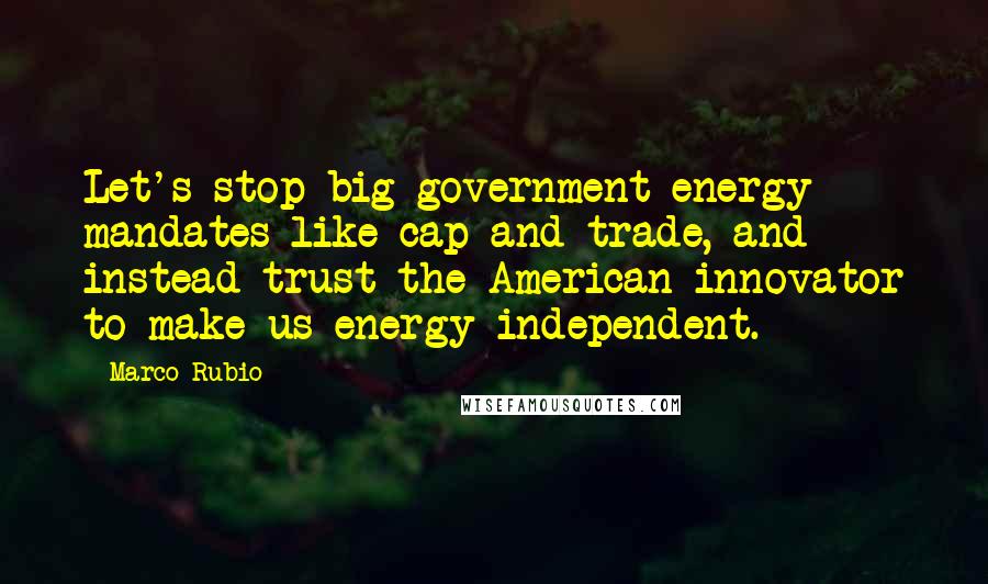 Marco Rubio Quotes: Let's stop big government energy mandates like cap-and-trade, and instead trust the American innovator to make us energy independent.