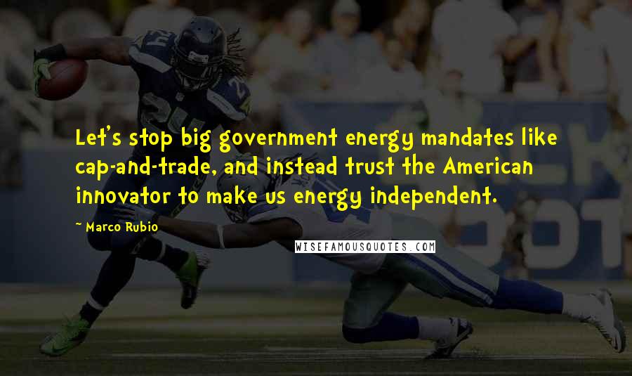 Marco Rubio Quotes: Let's stop big government energy mandates like cap-and-trade, and instead trust the American innovator to make us energy independent.
