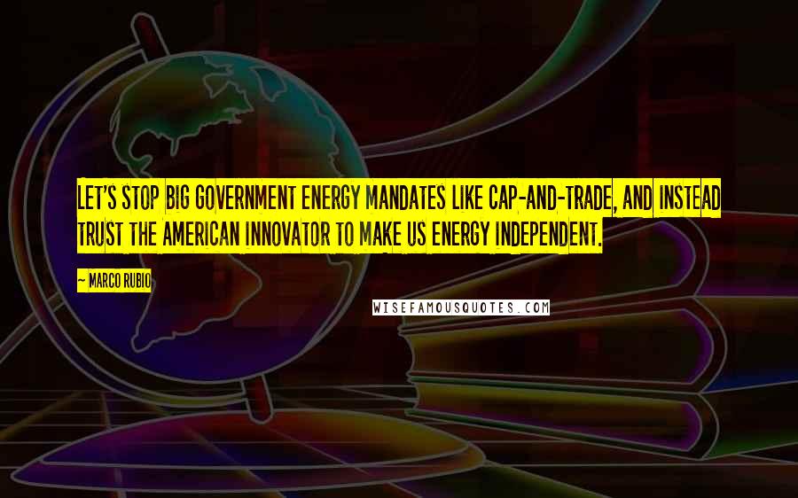 Marco Rubio Quotes: Let's stop big government energy mandates like cap-and-trade, and instead trust the American innovator to make us energy independent.