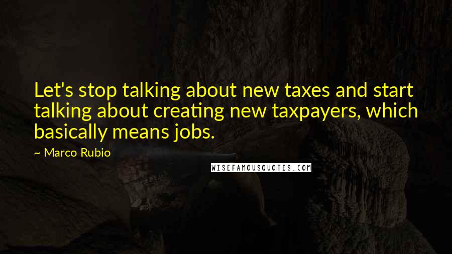 Marco Rubio Quotes: Let's stop talking about new taxes and start talking about creating new taxpayers, which basically means jobs.