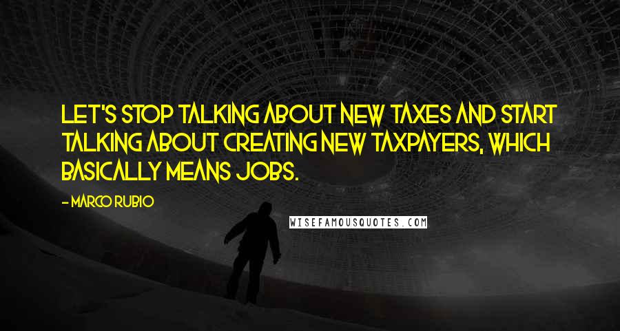 Marco Rubio Quotes: Let's stop talking about new taxes and start talking about creating new taxpayers, which basically means jobs.