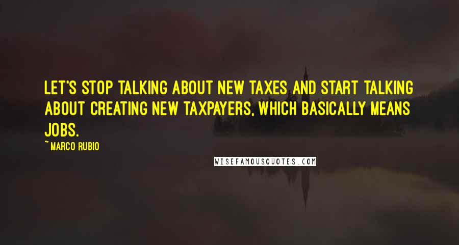 Marco Rubio Quotes: Let's stop talking about new taxes and start talking about creating new taxpayers, which basically means jobs.