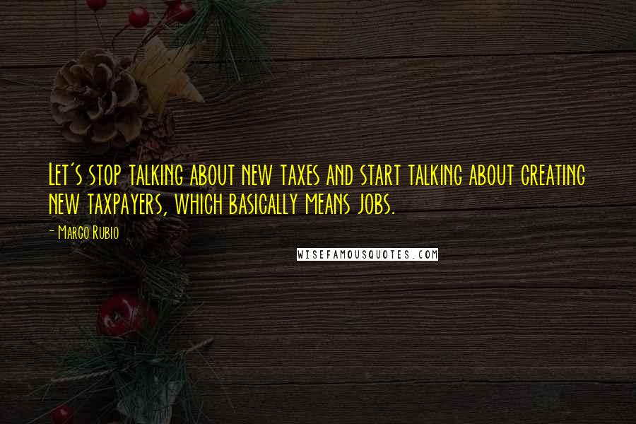 Marco Rubio Quotes: Let's stop talking about new taxes and start talking about creating new taxpayers, which basically means jobs.