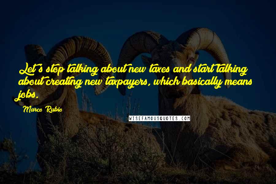 Marco Rubio Quotes: Let's stop talking about new taxes and start talking about creating new taxpayers, which basically means jobs.