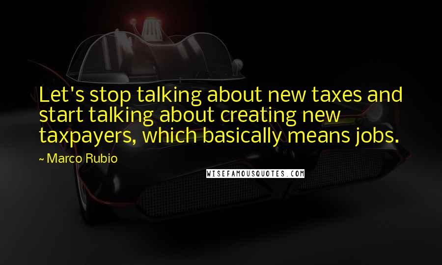 Marco Rubio Quotes: Let's stop talking about new taxes and start talking about creating new taxpayers, which basically means jobs.