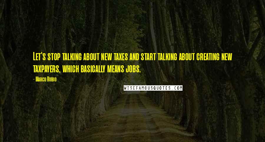 Marco Rubio Quotes: Let's stop talking about new taxes and start talking about creating new taxpayers, which basically means jobs.