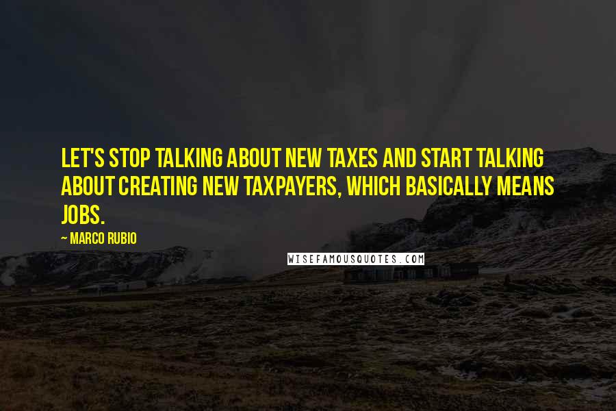 Marco Rubio Quotes: Let's stop talking about new taxes and start talking about creating new taxpayers, which basically means jobs.