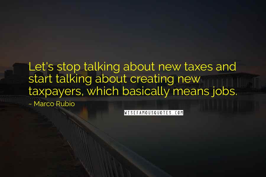 Marco Rubio Quotes: Let's stop talking about new taxes and start talking about creating new taxpayers, which basically means jobs.