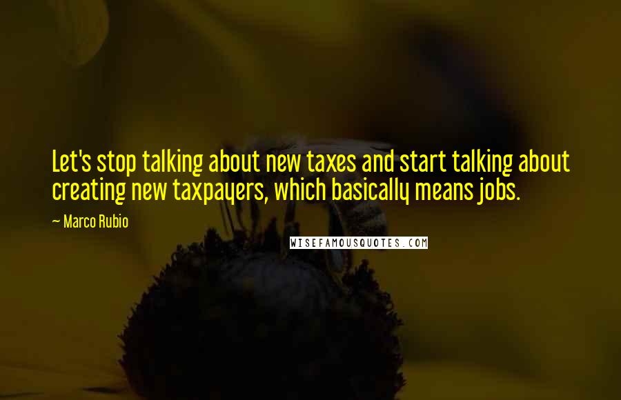 Marco Rubio Quotes: Let's stop talking about new taxes and start talking about creating new taxpayers, which basically means jobs.