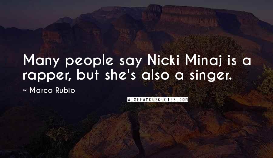 Marco Rubio Quotes: Many people say Nicki Minaj is a rapper, but she's also a singer.