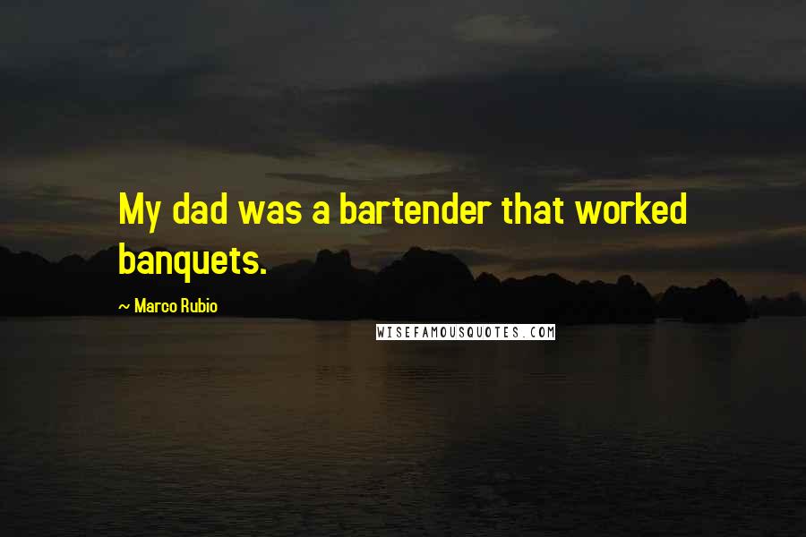 Marco Rubio Quotes: My dad was a bartender that worked banquets.