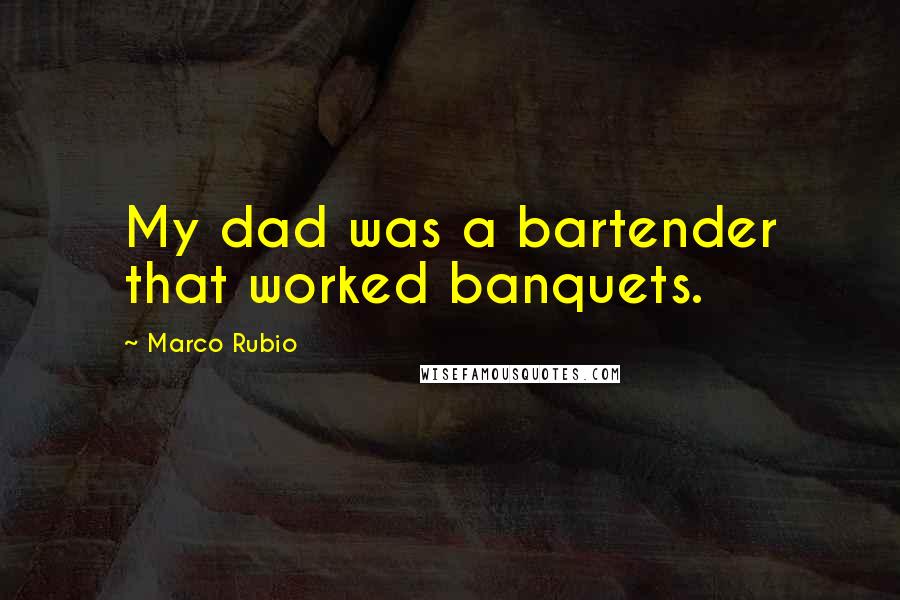 Marco Rubio Quotes: My dad was a bartender that worked banquets.
