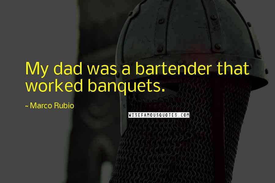Marco Rubio Quotes: My dad was a bartender that worked banquets.