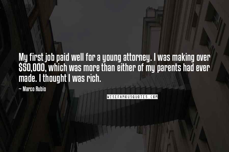 Marco Rubio Quotes: My first job paid well for a young attorney. I was making over $50,000, which was more than either of my parents had ever made. I thought I was rich.