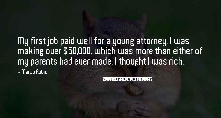 Marco Rubio Quotes: My first job paid well for a young attorney. I was making over $50,000, which was more than either of my parents had ever made. I thought I was rich.