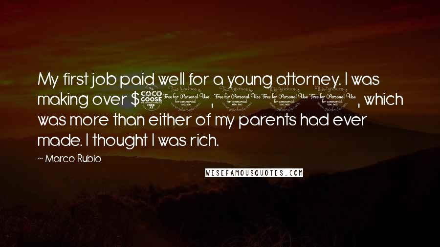Marco Rubio Quotes: My first job paid well for a young attorney. I was making over $50,000, which was more than either of my parents had ever made. I thought I was rich.