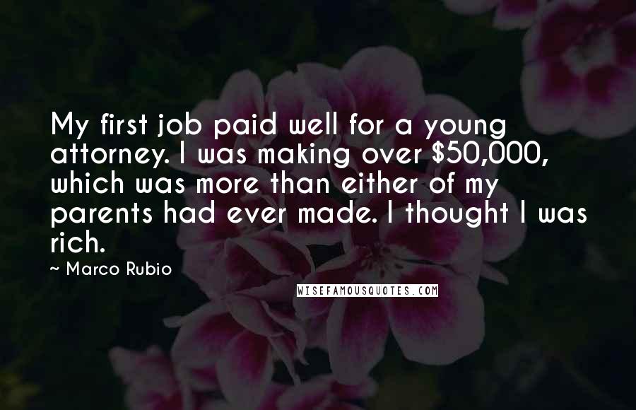 Marco Rubio Quotes: My first job paid well for a young attorney. I was making over $50,000, which was more than either of my parents had ever made. I thought I was rich.