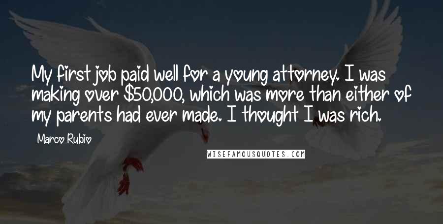 Marco Rubio Quotes: My first job paid well for a young attorney. I was making over $50,000, which was more than either of my parents had ever made. I thought I was rich.