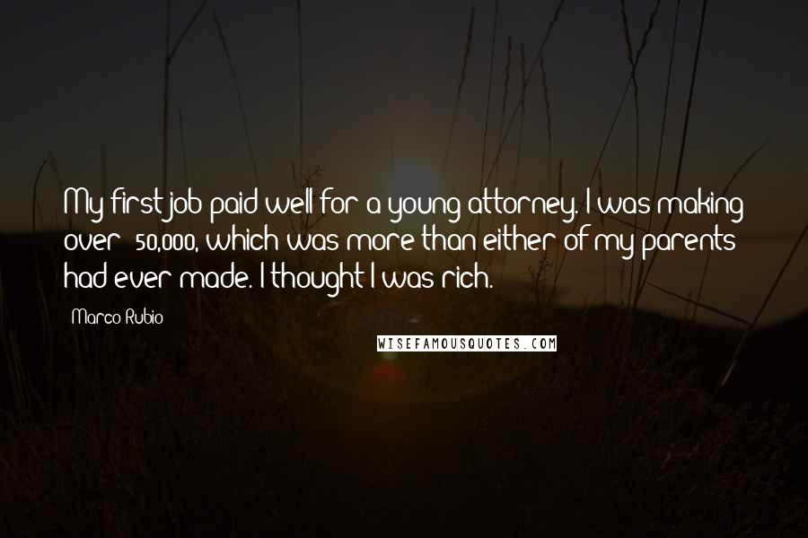 Marco Rubio Quotes: My first job paid well for a young attorney. I was making over $50,000, which was more than either of my parents had ever made. I thought I was rich.