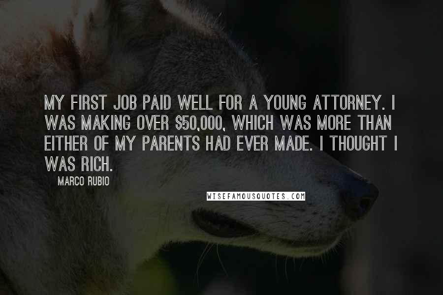 Marco Rubio Quotes: My first job paid well for a young attorney. I was making over $50,000, which was more than either of my parents had ever made. I thought I was rich.