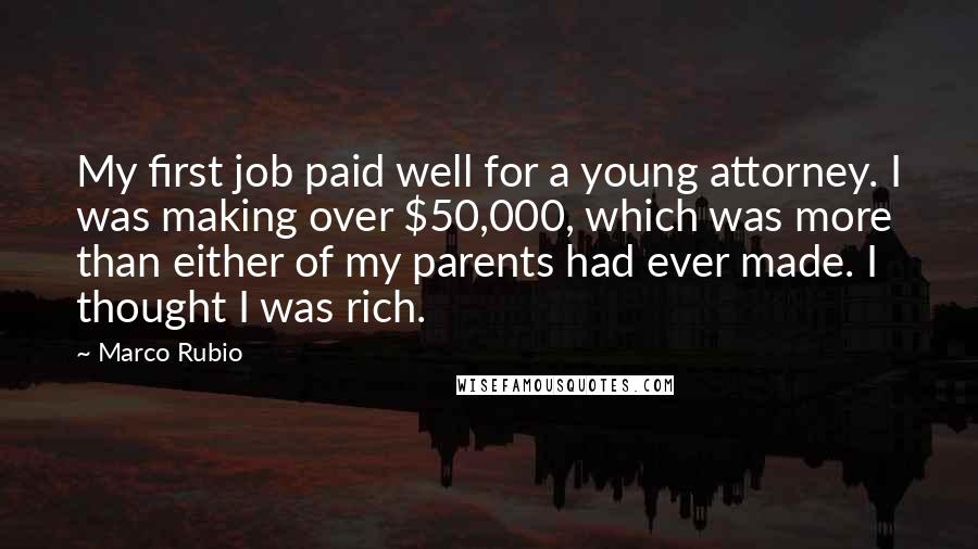 Marco Rubio Quotes: My first job paid well for a young attorney. I was making over $50,000, which was more than either of my parents had ever made. I thought I was rich.