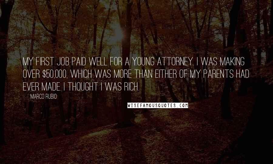 Marco Rubio Quotes: My first job paid well for a young attorney. I was making over $50,000, which was more than either of my parents had ever made. I thought I was rich.