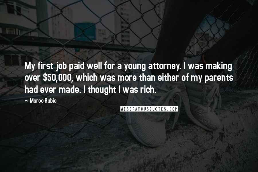 Marco Rubio Quotes: My first job paid well for a young attorney. I was making over $50,000, which was more than either of my parents had ever made. I thought I was rich.