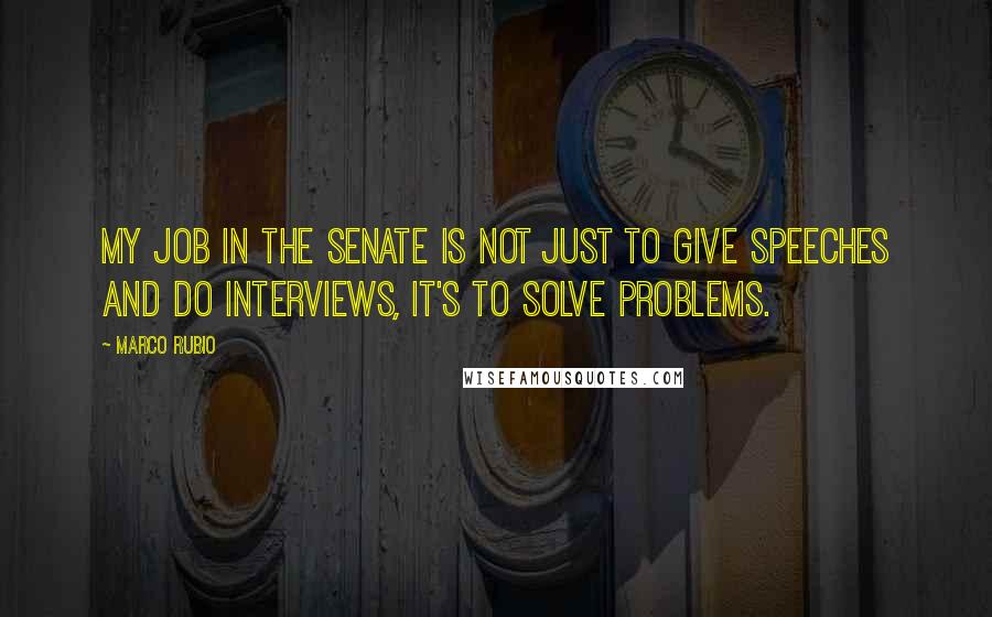 Marco Rubio Quotes: My job in the Senate is not just to give speeches and do interviews, it's to solve problems.