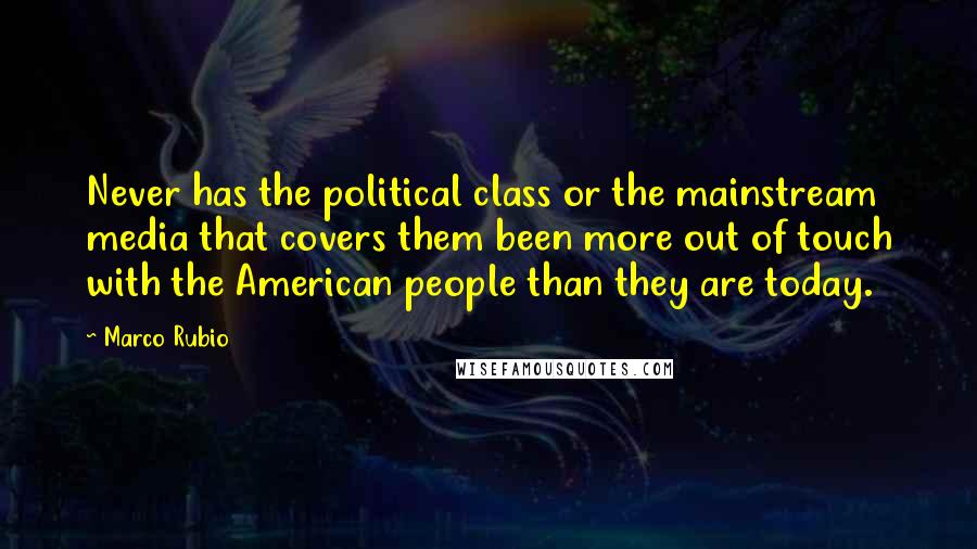 Marco Rubio Quotes: Never has the political class or the mainstream media that covers them been more out of touch with the American people than they are today.