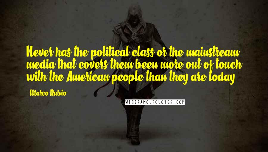 Marco Rubio Quotes: Never has the political class or the mainstream media that covers them been more out of touch with the American people than they are today.