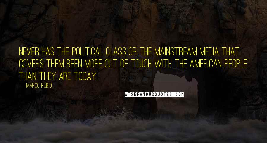 Marco Rubio Quotes: Never has the political class or the mainstream media that covers them been more out of touch with the American people than they are today.