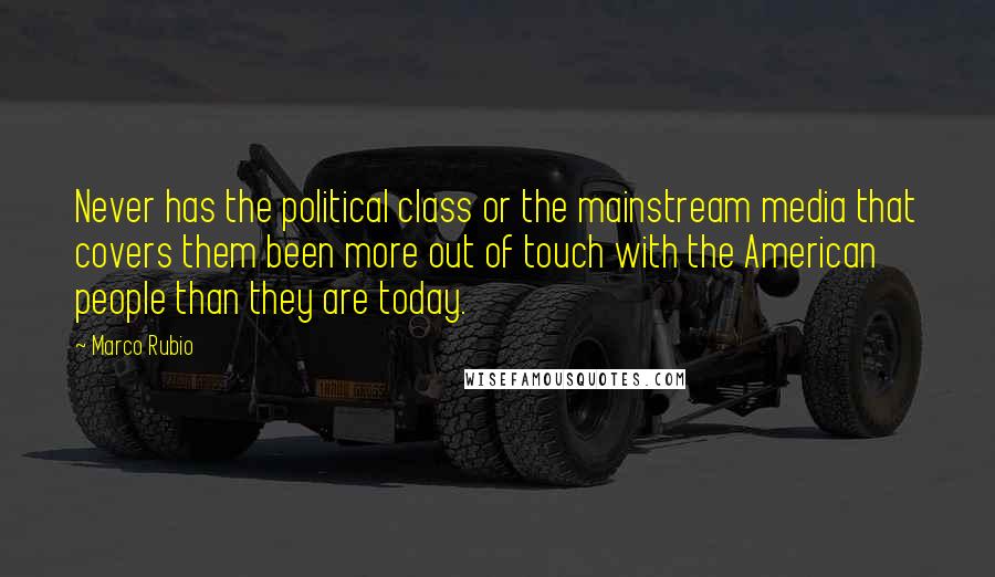 Marco Rubio Quotes: Never has the political class or the mainstream media that covers them been more out of touch with the American people than they are today.