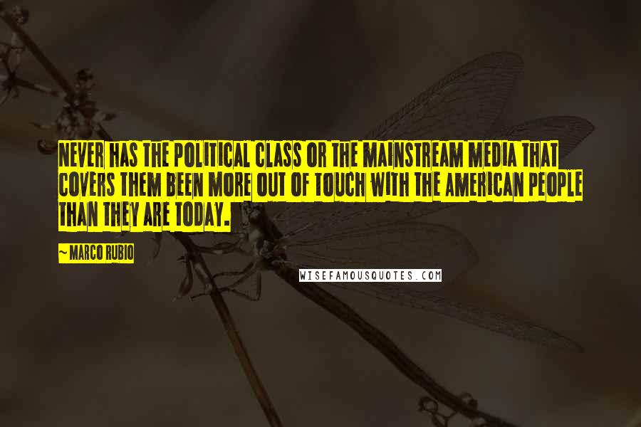 Marco Rubio Quotes: Never has the political class or the mainstream media that covers them been more out of touch with the American people than they are today.