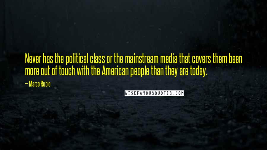 Marco Rubio Quotes: Never has the political class or the mainstream media that covers them been more out of touch with the American people than they are today.