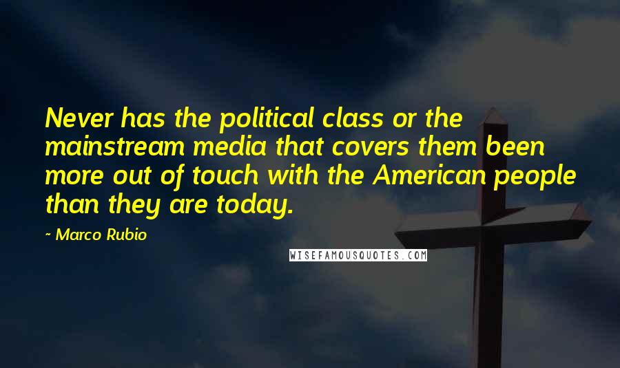 Marco Rubio Quotes: Never has the political class or the mainstream media that covers them been more out of touch with the American people than they are today.