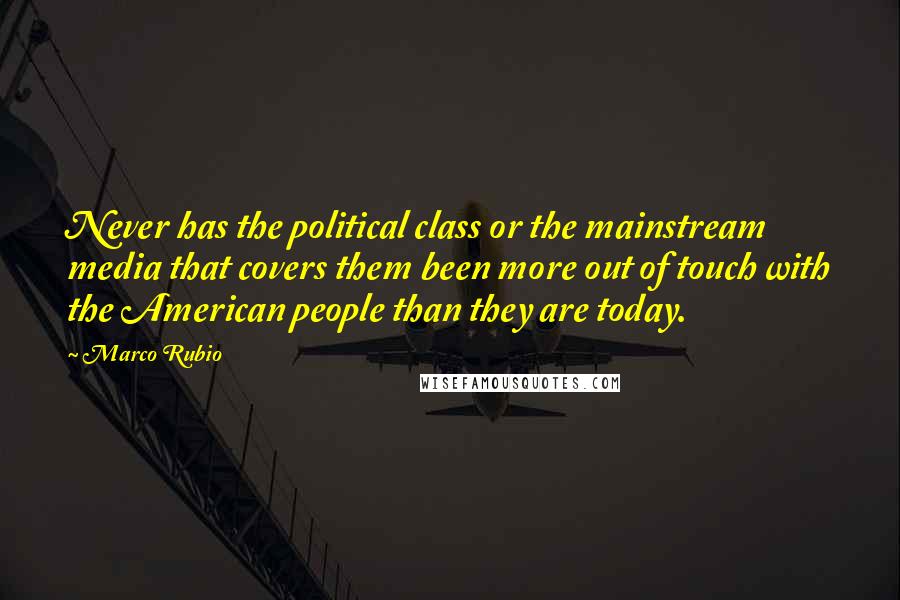 Marco Rubio Quotes: Never has the political class or the mainstream media that covers them been more out of touch with the American people than they are today.