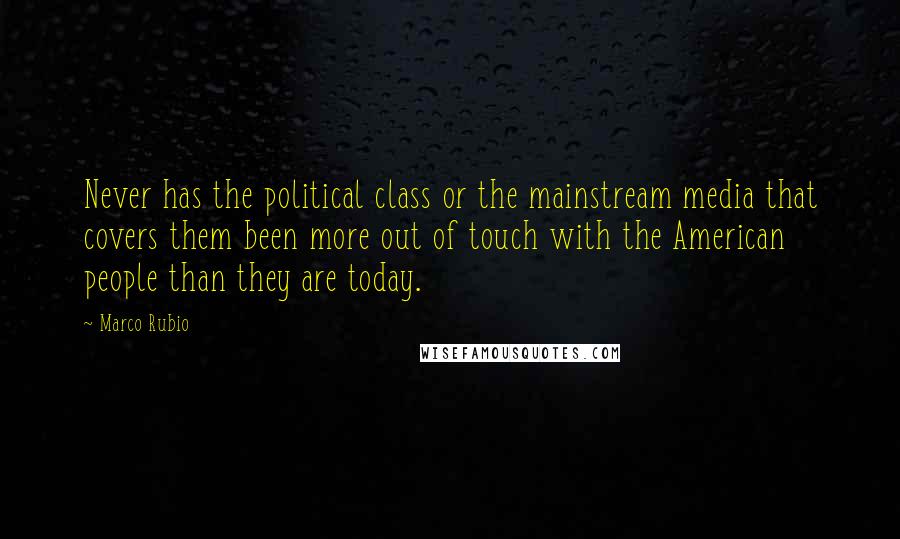 Marco Rubio Quotes: Never has the political class or the mainstream media that covers them been more out of touch with the American people than they are today.