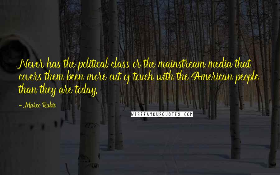 Marco Rubio Quotes: Never has the political class or the mainstream media that covers them been more out of touch with the American people than they are today.