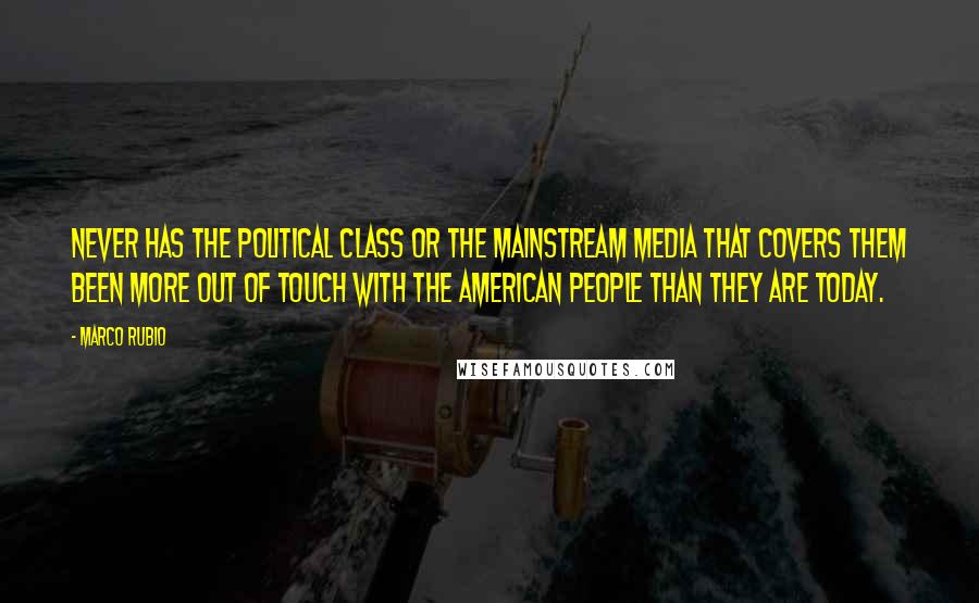 Marco Rubio Quotes: Never has the political class or the mainstream media that covers them been more out of touch with the American people than they are today.