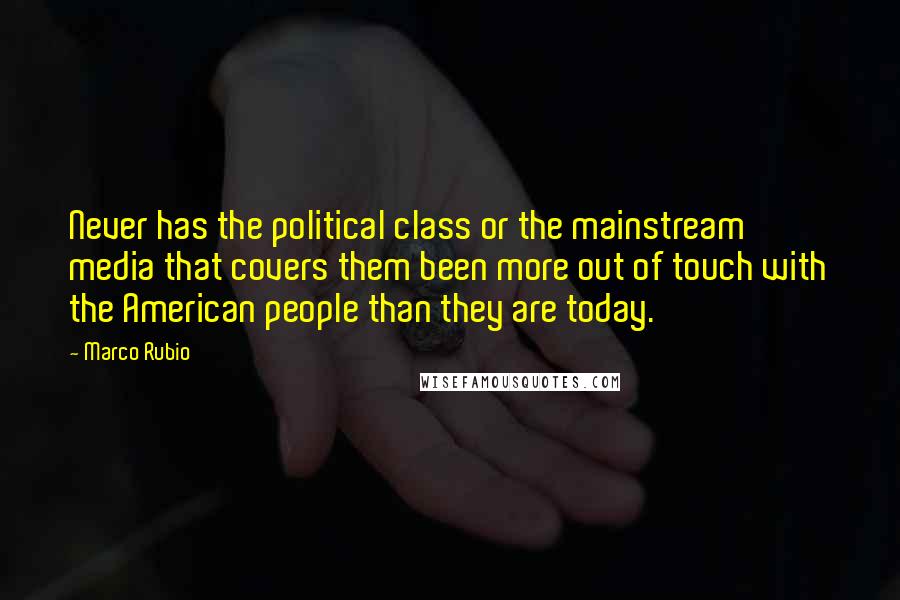 Marco Rubio Quotes: Never has the political class or the mainstream media that covers them been more out of touch with the American people than they are today.