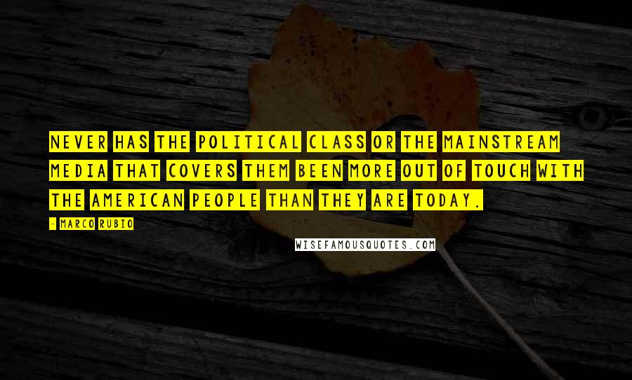 Marco Rubio Quotes: Never has the political class or the mainstream media that covers them been more out of touch with the American people than they are today.