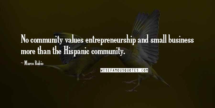 Marco Rubio Quotes: No community values entrepreneurship and small business more than the Hispanic community.