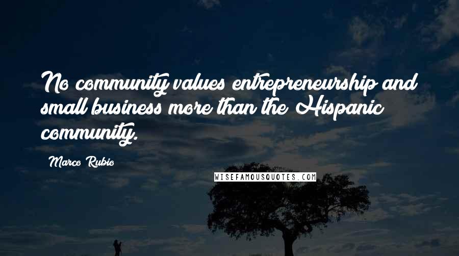 Marco Rubio Quotes: No community values entrepreneurship and small business more than the Hispanic community.