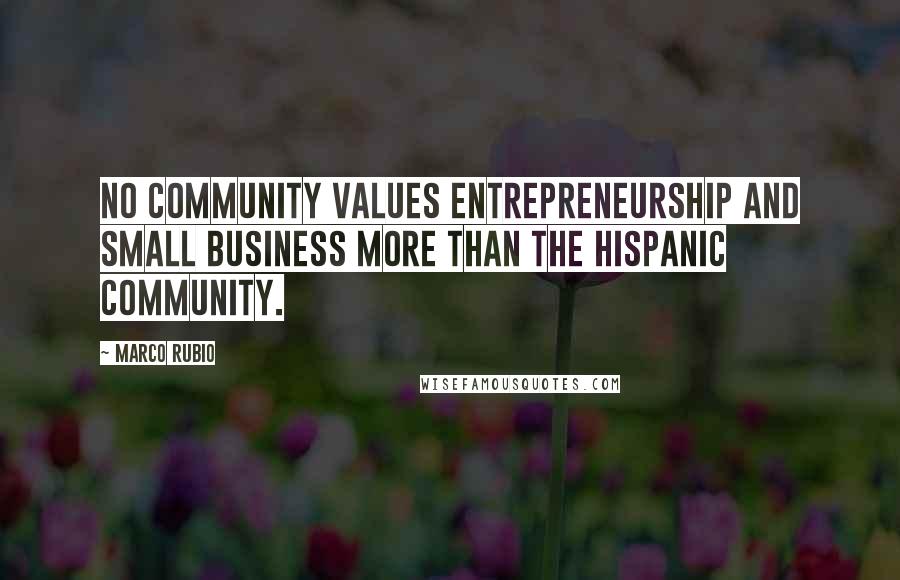 Marco Rubio Quotes: No community values entrepreneurship and small business more than the Hispanic community.