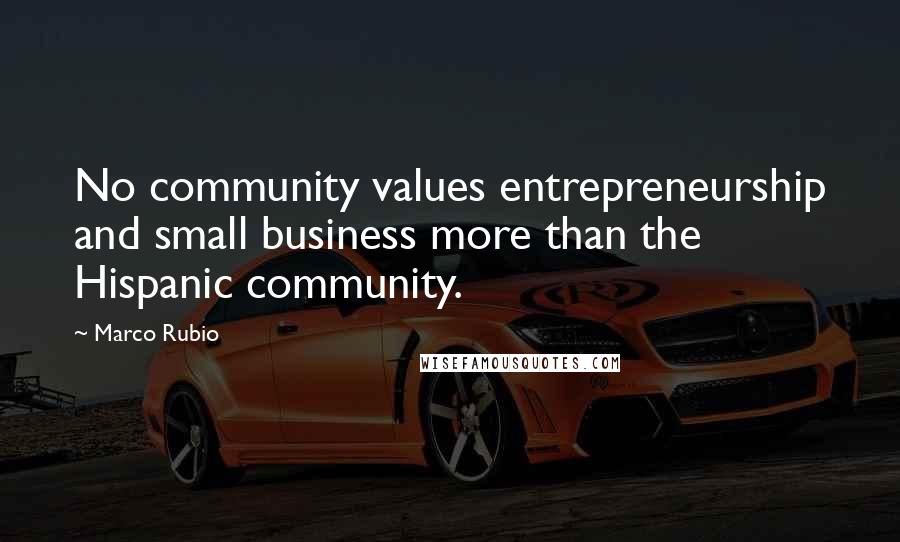 Marco Rubio Quotes: No community values entrepreneurship and small business more than the Hispanic community.